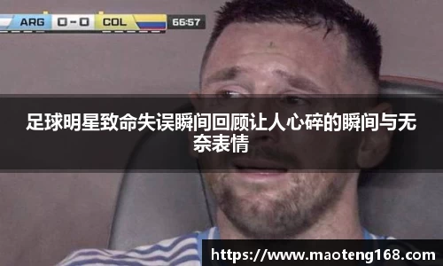 足球明星致命失误瞬间回顾让人心碎的瞬间与无奈表情