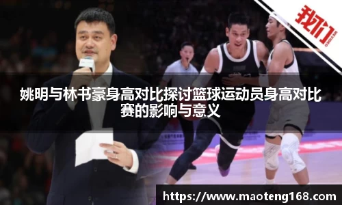 姚明与林书豪身高对比探讨篮球运动员身高对比赛的影响与意义
