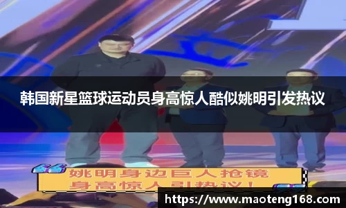 韩国新星篮球运动员身高惊人酷似姚明引发热议